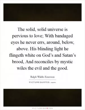 The solid, solid universe is pervious to love; With bandaged eyes he never errs, around, below, above. His blinding light he flingeth white on God’s and Satan’s brood, And reconciles by mystic wiles the evil and the good Picture Quote #1