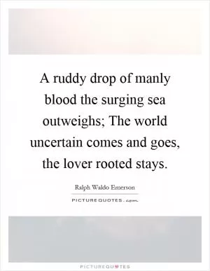 A ruddy drop of manly blood the surging sea outweighs; The world uncertain comes and goes, the lover rooted stays Picture Quote #1