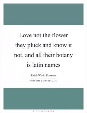 Love not the flower they pluck and know it not, and all their botany is latin names Picture Quote #1
