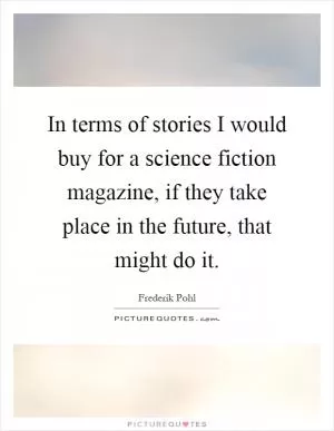 In terms of stories I would buy for a science fiction magazine, if they take place in the future, that might do it Picture Quote #1