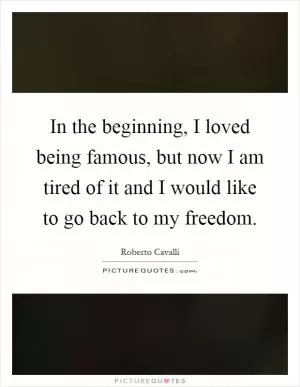 In the beginning, I loved being famous, but now I am tired of it and I would like to go back to my freedom Picture Quote #1