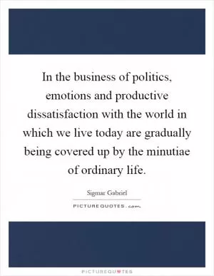 In the business of politics, emotions and productive dissatisfaction with the world in which we live today are gradually being covered up by the minutiae of ordinary life Picture Quote #1