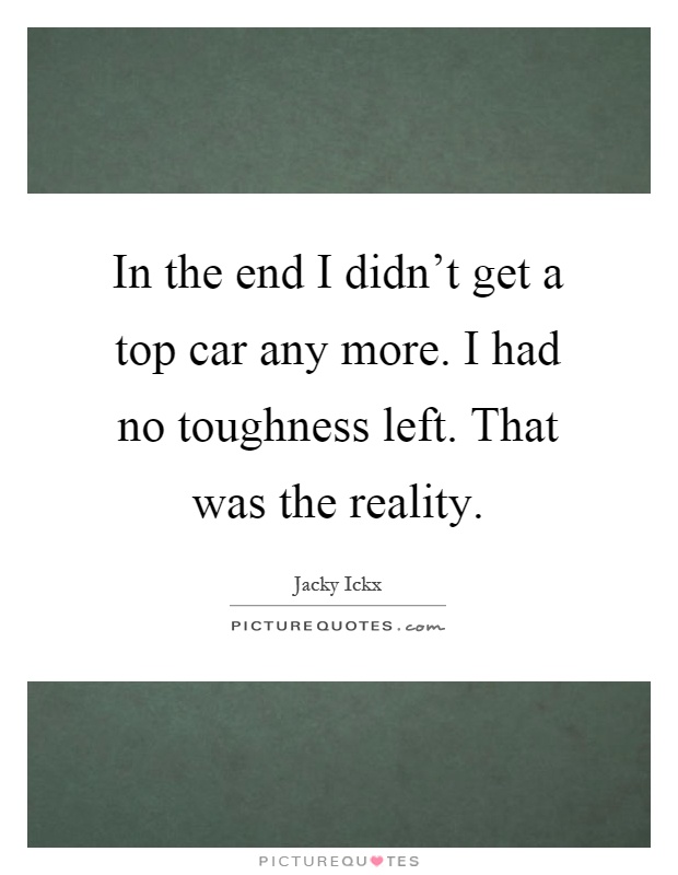 In the end I didn't get a top car any more. I had no toughness left. That was the reality Picture Quote #1