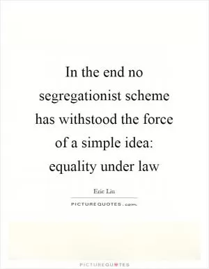 In the end no segregationist scheme has withstood the force of a simple idea: equality under law Picture Quote #1