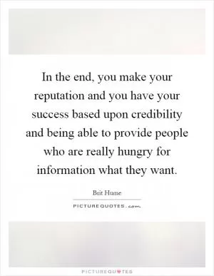 In the end, you make your reputation and you have your success based upon credibility and being able to provide people who are really hungry for information what they want Picture Quote #1