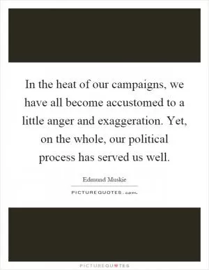 In the heat of our campaigns, we have all become accustomed to a little anger and exaggeration. Yet, on the whole, our political process has served us well Picture Quote #1