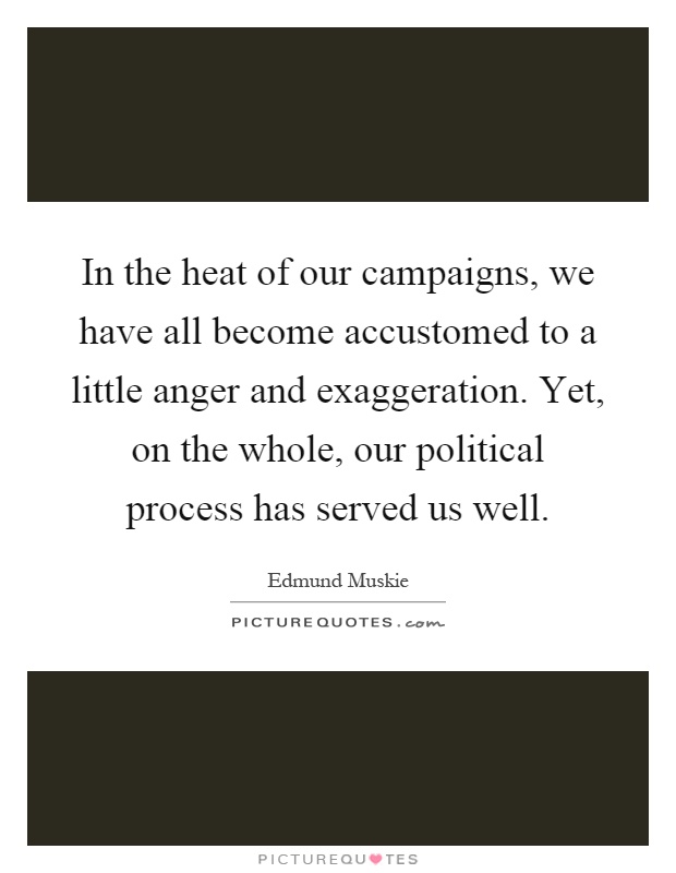 In the heat of our campaigns, we have all become accustomed to a little anger and exaggeration. Yet, on the whole, our political process has served us well Picture Quote #1