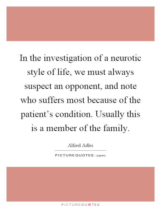 In the investigation of a neurotic style of life, we must always suspect an opponent, and note who suffers most because of the patient's condition. Usually this is a member of the family Picture Quote #1