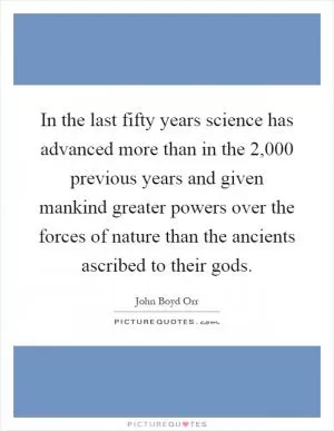 In the last fifty years science has advanced more than in the 2,000 previous years and given mankind greater powers over the forces of nature than the ancients ascribed to their gods Picture Quote #1