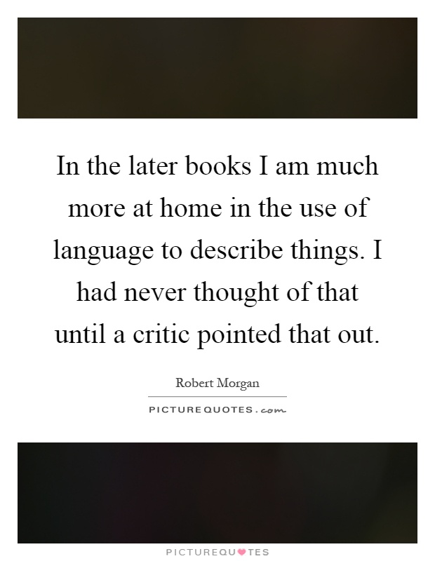 In the later books I am much more at home in the use of language to describe things. I had never thought of that until a critic pointed that out Picture Quote #1