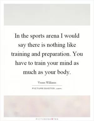 In the sports arena I would say there is nothing like training and preparation. You have to train your mind as much as your body Picture Quote #1