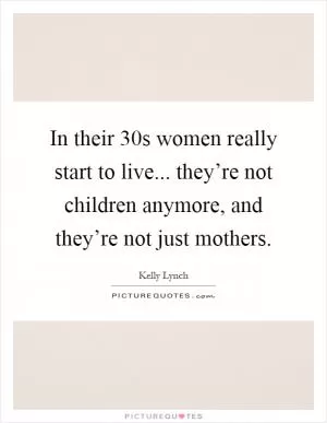 In their 30s women really start to live... they’re not children anymore, and they’re not just mothers Picture Quote #1