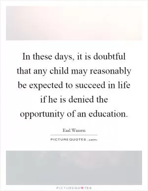 In these days, it is doubtful that any child may reasonably be expected to succeed in life if he is denied the opportunity of an education Picture Quote #1