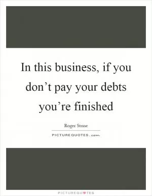 In this business, if you don’t pay your debts you’re finished Picture Quote #1