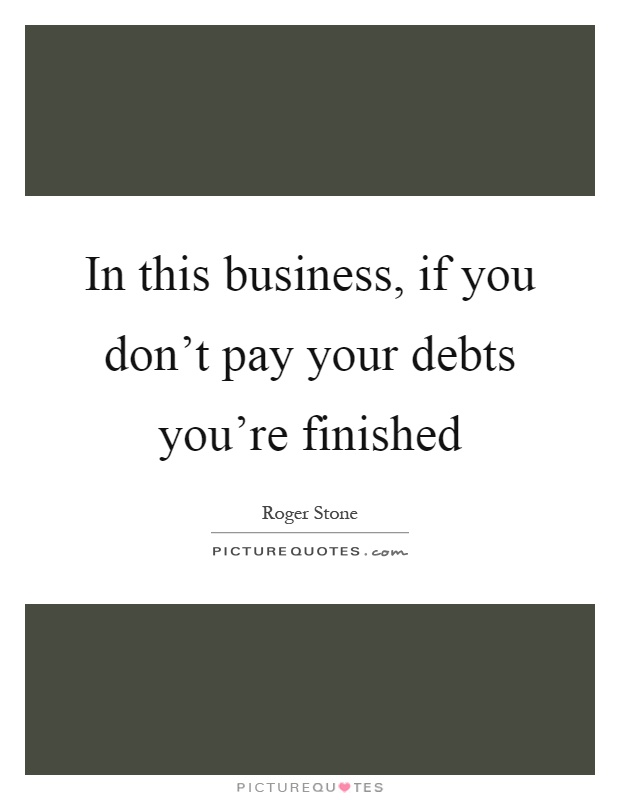 In this business, if you don't pay your debts you're finished Picture Quote #1