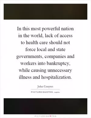 In this most powerful nation in the world, lack of access to health care should not force local and state governments, companies and workers into bankruptcy, while causing unnecessary illness and hospitalization Picture Quote #1