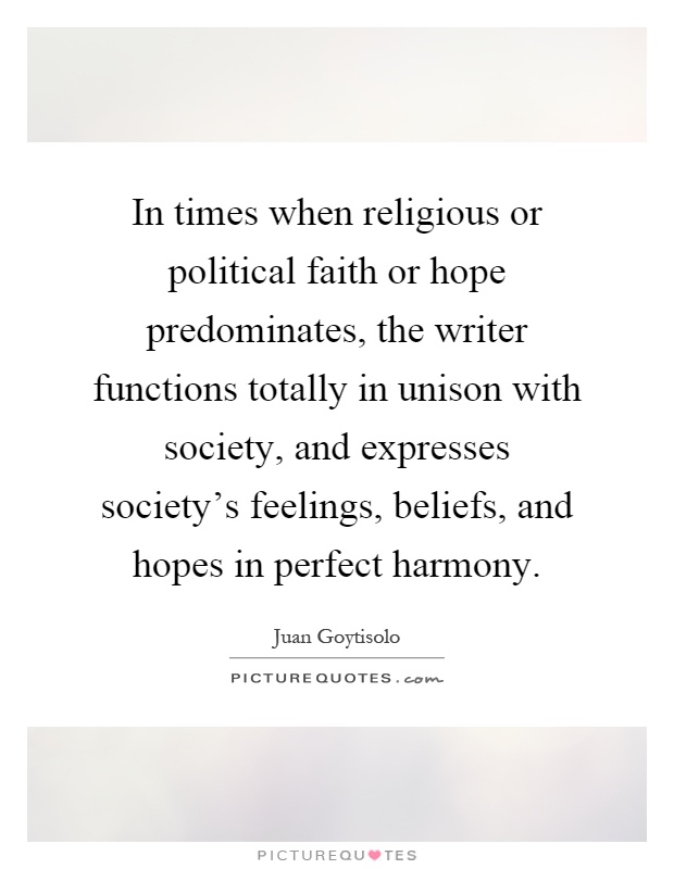 In times when religious or political faith or hope predominates, the writer functions totally in unison with society, and expresses society's feelings, beliefs, and hopes in perfect harmony Picture Quote #1