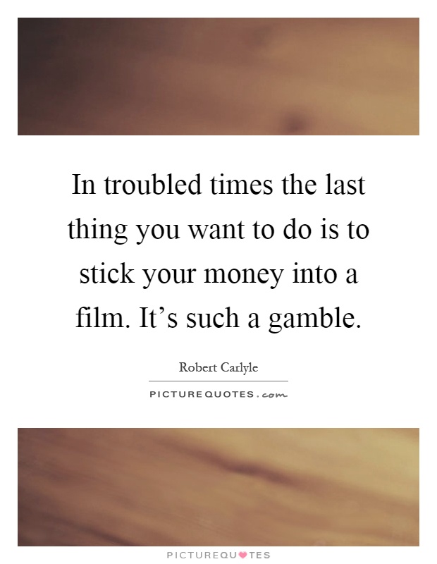 In troubled times the last thing you want to do is to stick your money into a film. It's such a gamble Picture Quote #1
