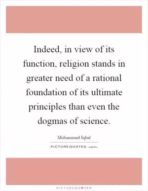 Indeed, in view of its function, religion stands in greater need of a rational foundation of its ultimate principles than even the dogmas of science Picture Quote #1