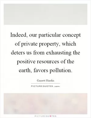 Indeed, our particular concept of private property, which deters us from exhausting the positive resources of the earth, favors pollution Picture Quote #1