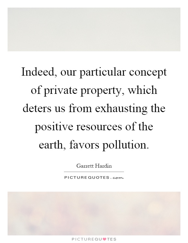 Indeed, our particular concept of private property, which deters us from exhausting the positive resources of the earth, favors pollution Picture Quote #1