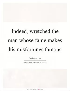 Indeed, wretched the man whose fame makes his misfortunes famous Picture Quote #1