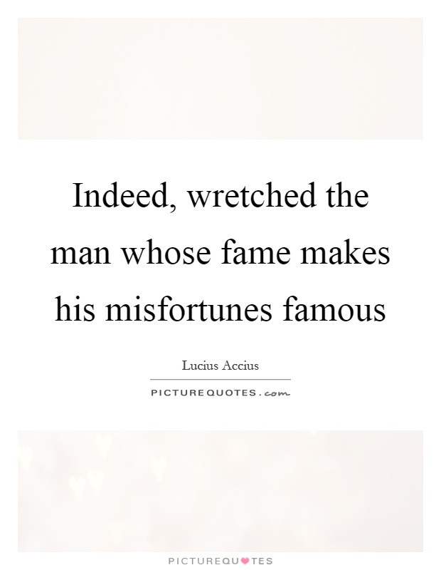 Indeed, wretched the man whose fame makes his misfortunes famous Picture Quote #1