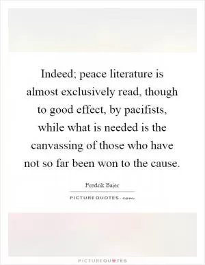 Indeed; peace literature is almost exclusively read, though to good effect, by pacifists, while what is needed is the canvassing of those who have not so far been won to the cause Picture Quote #1