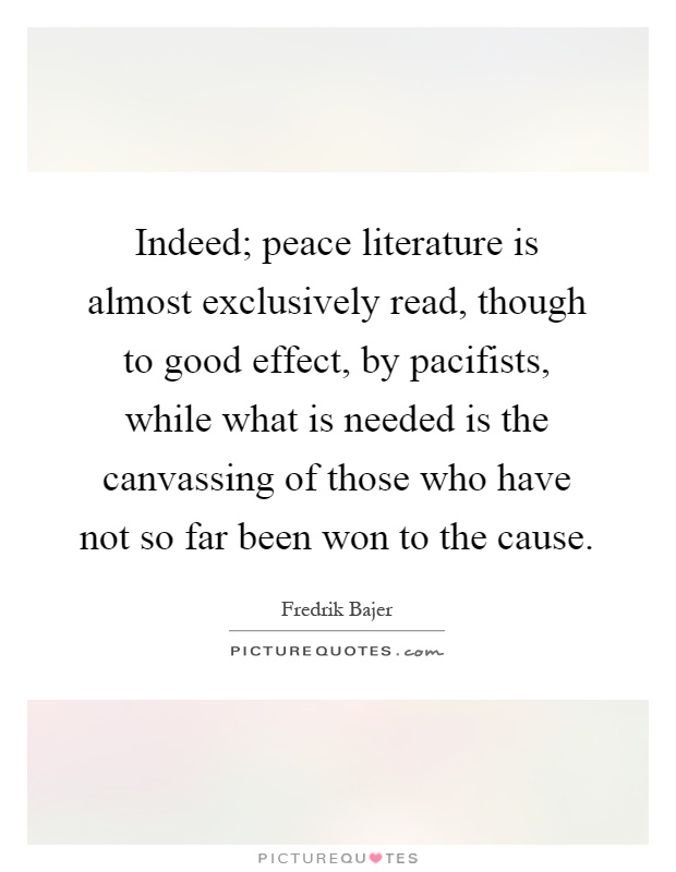 Indeed; peace literature is almost exclusively read, though to good effect, by pacifists, while what is needed is the canvassing of those who have not so far been won to the cause Picture Quote #1