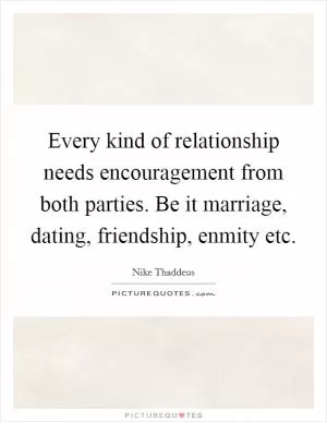 Every kind of relationship needs encouragement from both parties. Be it marriage, dating, friendship, enmity etc Picture Quote #1