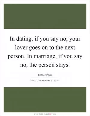 In dating, if you say no, your lover goes on to the next person. In marriage, if you say no, the person stays Picture Quote #1