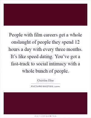 People with film careers get a whole onslaught of people they spend 12 hours a day with every three months. It’s like speed dating. You’ve got a fast-track to social intimacy with a whole bunch of people Picture Quote #1