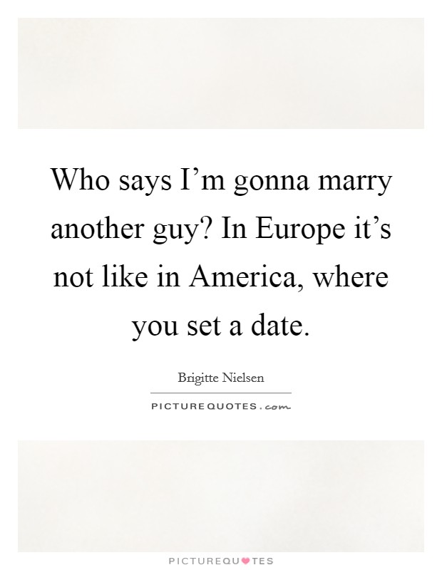 Who says I'm gonna marry another guy? In Europe it's not like in America, where you set a date. Picture Quote #1