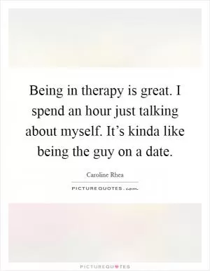 Being in therapy is great. I spend an hour just talking about myself. It’s kinda like being the guy on a date Picture Quote #1