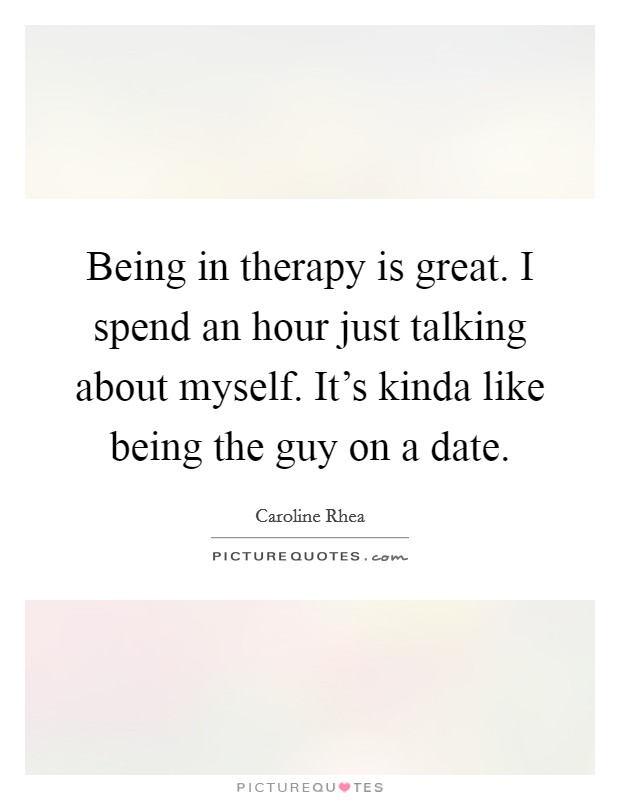 Being in therapy is great. I spend an hour just talking about myself. It's kinda like being the guy on a date. Picture Quote #1