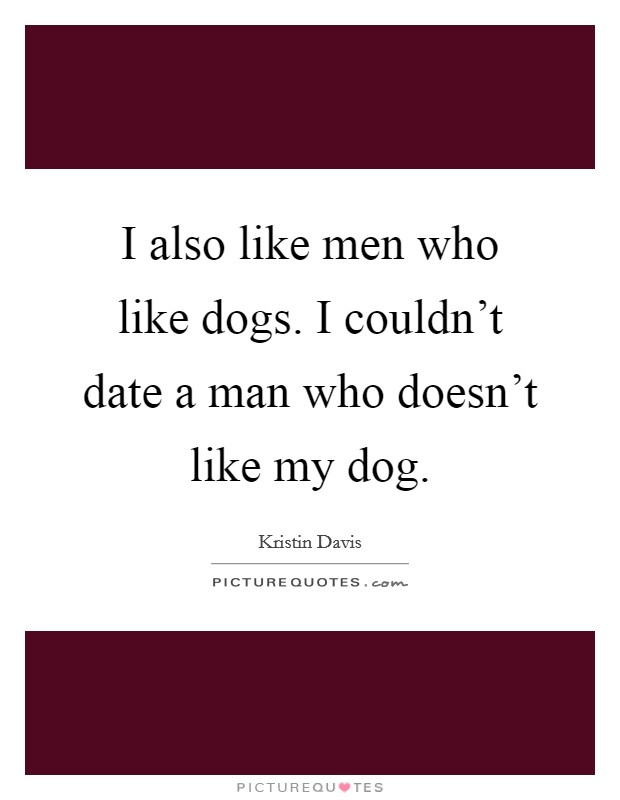 I also like men who like dogs. I couldn't date a man who doesn't like my dog. Picture Quote #1