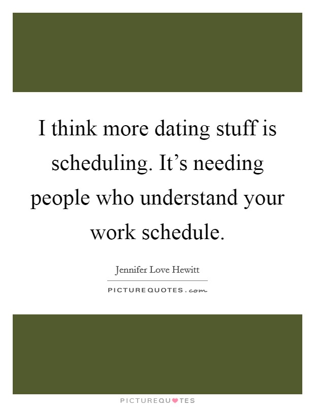 I think more dating stuff is scheduling. It's needing people who understand your work schedule. Picture Quote #1