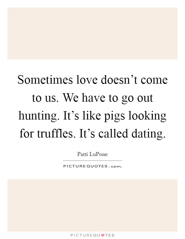 Sometimes love doesn't come to us. We have to go out hunting. It's like pigs looking for truffles. It's called dating. Picture Quote #1