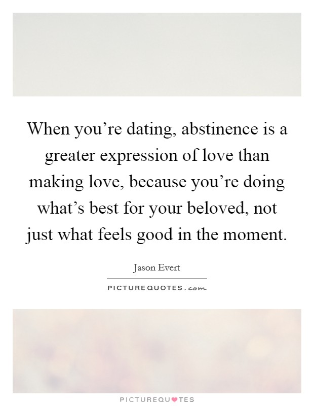 When you're dating, abstinence is a greater expression of love than making love, because you're doing what's best for your beloved, not just what feels good in the moment. Picture Quote #1