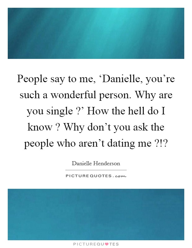People say to me, ‘Danielle, you're such a wonderful person. Why are you single ?' How the hell do I know ? Why don't you ask the people who aren't dating me ?!? Picture Quote #1