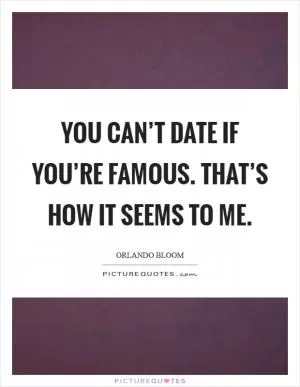 You can’t date if you’re famous. That’s how it seems to me Picture Quote #1