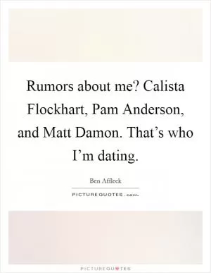 Rumors about me? Calista Flockhart, Pam Anderson, and Matt Damon. That’s who I’m dating Picture Quote #1