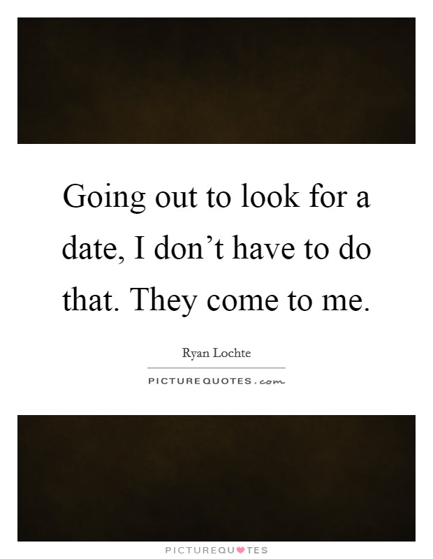 Going out to look for a date, I don't have to do that. They come to me. Picture Quote #1