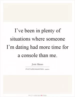 I’ve been in plenty of situations where someone I’m dating had more time for a console than me Picture Quote #1