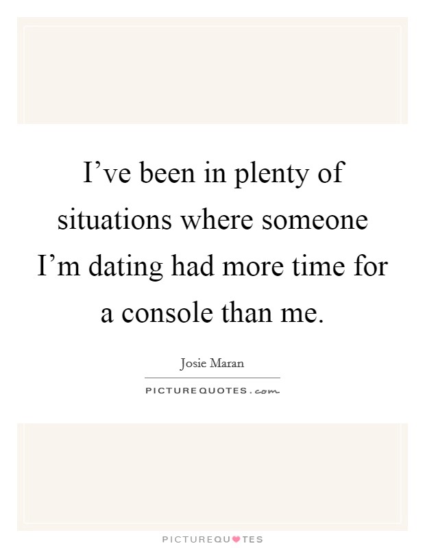 I've been in plenty of situations where someone I'm dating had more time for a console than me. Picture Quote #1