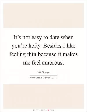 It’s not easy to date when you’re hefty. Besides I like feeling thin because it makes me feel amorous Picture Quote #1