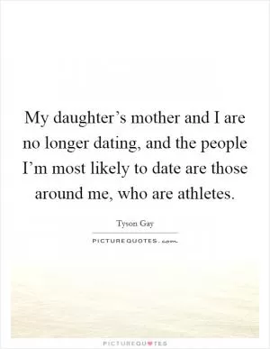 My daughter’s mother and I are no longer dating, and the people I’m most likely to date are those around me, who are athletes Picture Quote #1