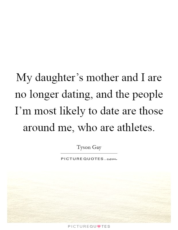 My daughter's mother and I are no longer dating, and the people I'm most likely to date are those around me, who are athletes. Picture Quote #1