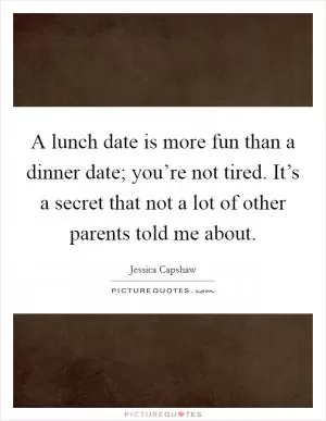 A lunch date is more fun than a dinner date; you’re not tired. It’s a secret that not a lot of other parents told me about Picture Quote #1