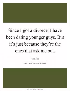 Since I got a divorce, I have been dating younger guys. But it’s just because they’re the ones that ask me out Picture Quote #1